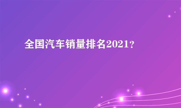 全国汽车销量排名2021？
