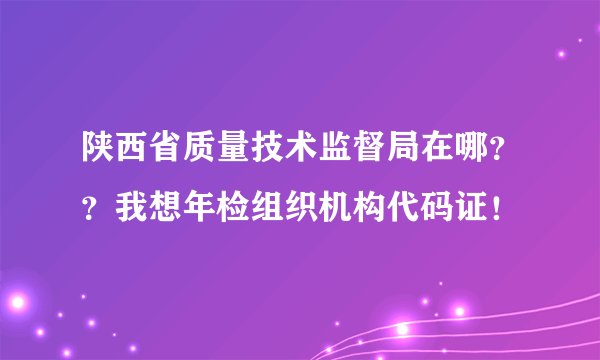 陕西省质量技术监督局在哪？？我想年检组织机构代码证！