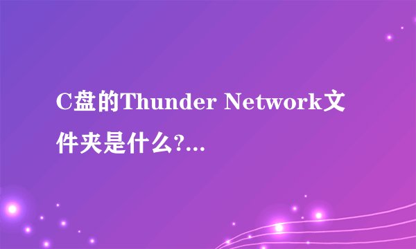C盘的Thunder Network文件夹是什么?能删除吗?
