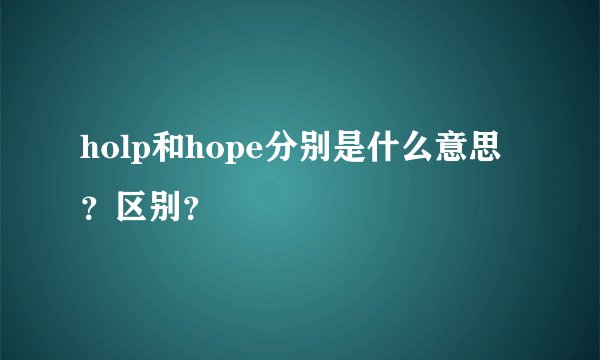 holp和hope分别是什么意思？区别？