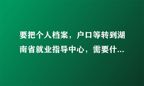 要把个人档案，户口等转到湖南省就业指导中心，需要什么手续？