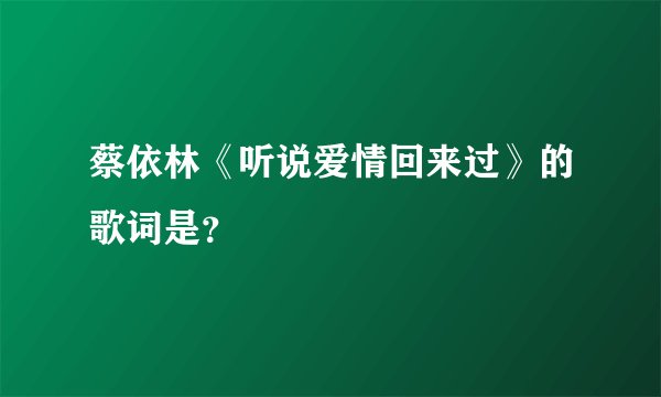 蔡依林《听说爱情回来过》的歌词是？