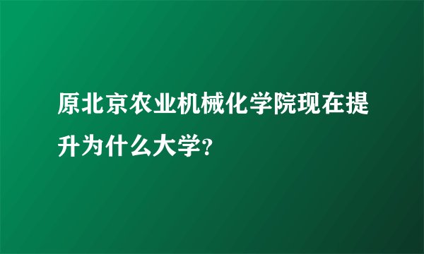 原北京农业机械化学院现在提升为什么大学？