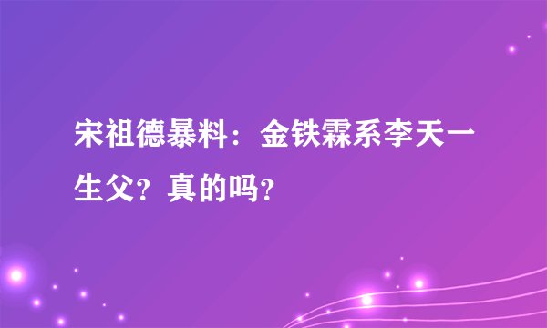 宋祖德暴料：金铁霖系李天一生父？真的吗？