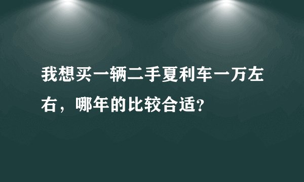 我想买一辆二手夏利车一万左右，哪年的比较合适？