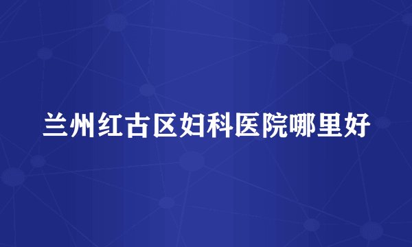 兰州红古区妇科医院哪里好