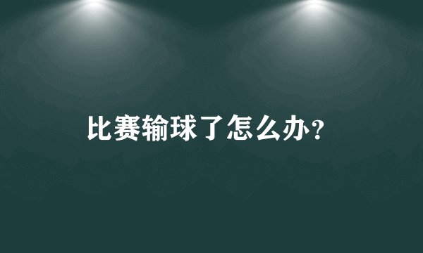 比赛输球了怎么办？