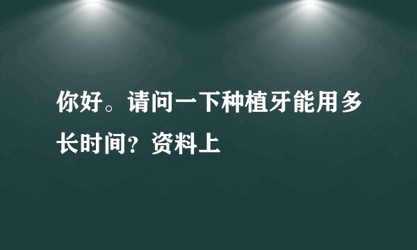 你好。请问一下种植牙能用多长时间？资料上