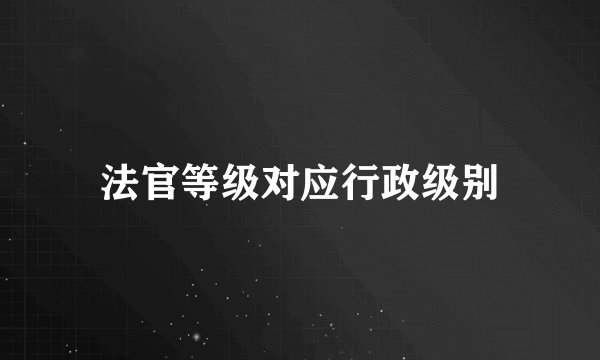 法官等级对应行政级别