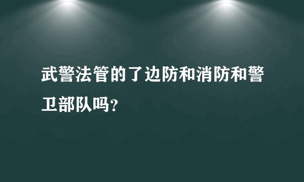 武警法管的了边防和消防和警卫部队吗？