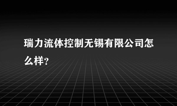 瑞力流体控制无锡有限公司怎么样？