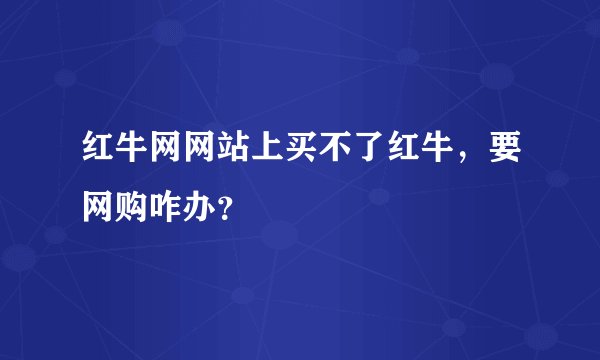 红牛网网站上买不了红牛，要网购咋办？