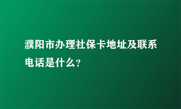 濮阳市办理社保卡地址及联系电话是什么？