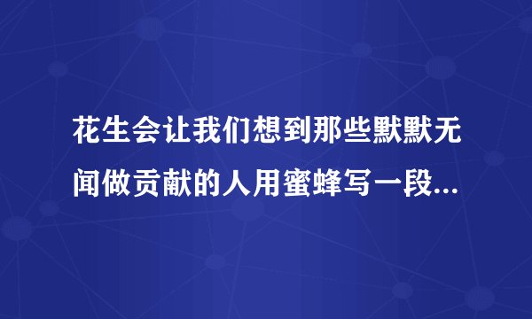 花生会让我们想到那些默默无闻做贡献的人用蜜蜂写一段话250字