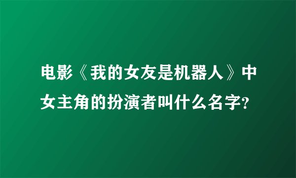 电影《我的女友是机器人》中女主角的扮演者叫什么名字？