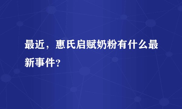 最近,惠氏启赋奶粉有什么最新事件?