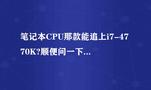 笔记本CPU那款能追上i7-4770K?顺便问一下,4770和4770K有啥不同?