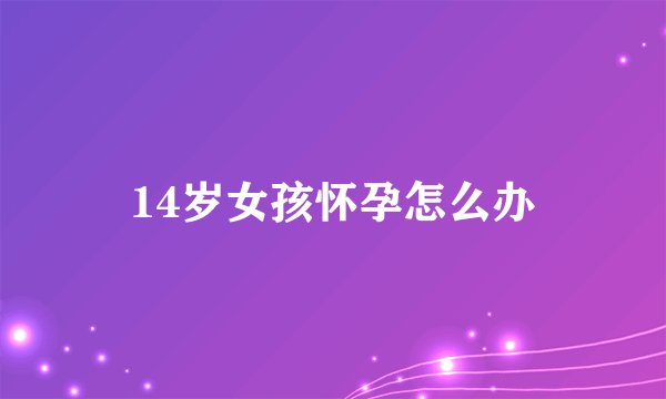 14岁女孩怀孕怎么办