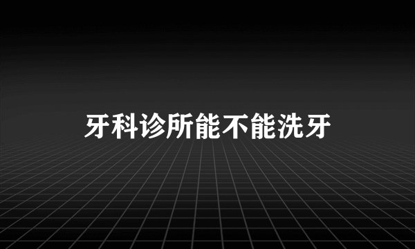 牙科诊所能不能洗牙