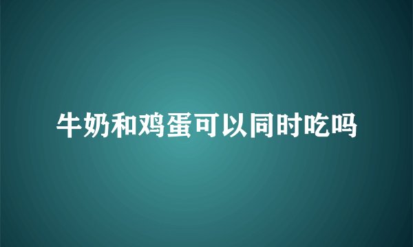 牛奶和鸡蛋可以同时吃吗
