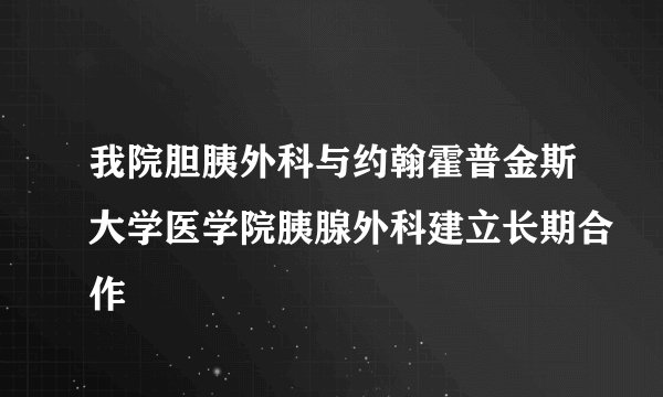 我院胆胰外科与约翰霍普金斯大学医学院胰腺外科建立长期合作