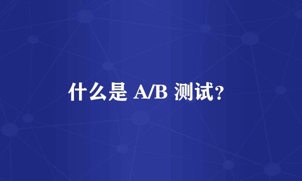 什么是 A/B 测试？