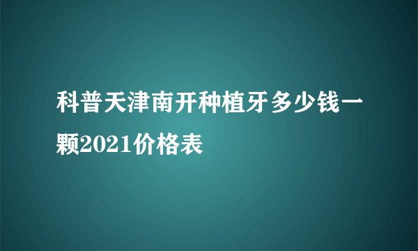 科普天津南开种植牙多少钱一颗2021价格表
