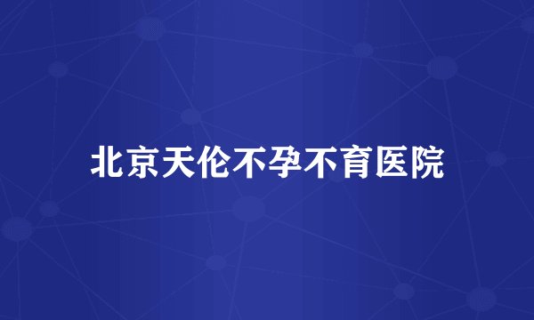 北京天伦不孕不育医院