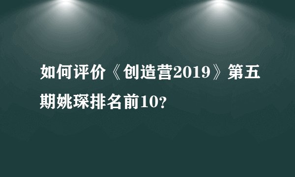 如何评价《创造营2019》第五期姚琛排名前10？