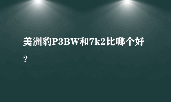 美洲豹P3BW和7k2比哪个好？