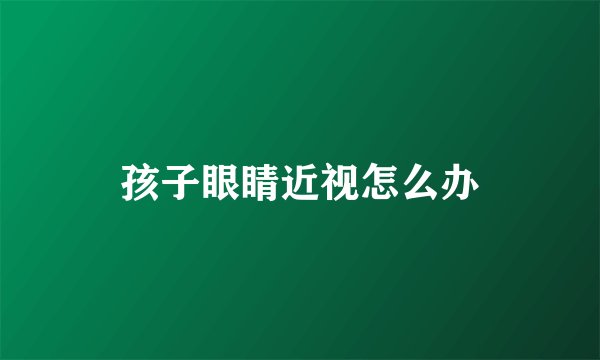 孩子眼睛近视怎么办