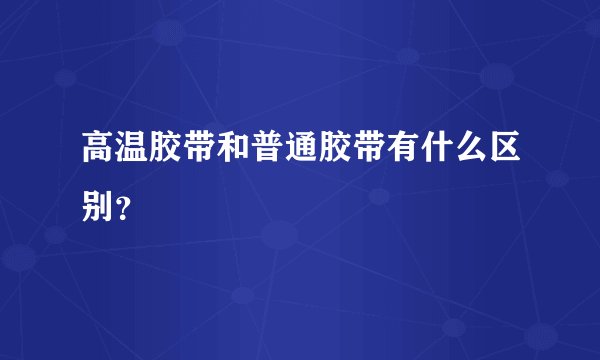 高温胶带和普通胶带有什么区别？