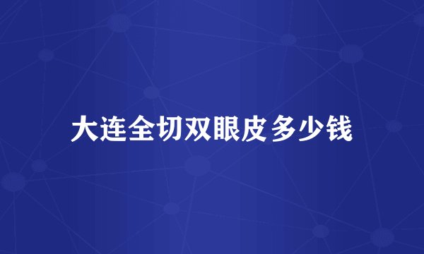 大连全切双眼皮多少钱