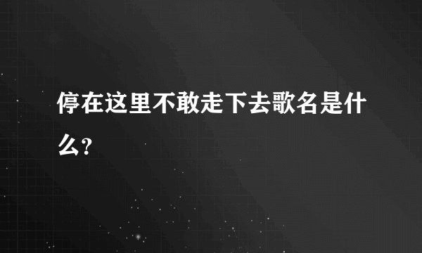 停在这里不敢走下去歌名是什么？