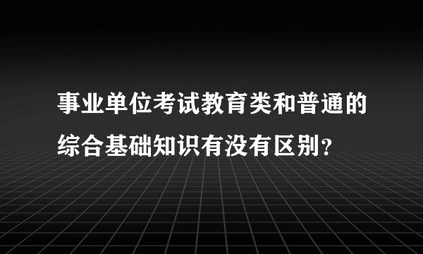 事业单位考试教育类和普通的综合基础知识有没有区别？