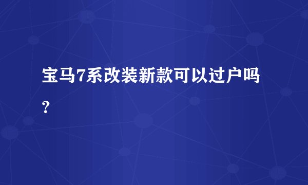 宝马7系改装新款可以过户吗？