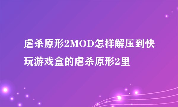 虐杀原形2MOD怎样解压到快玩游戏盒的虐杀原形2里