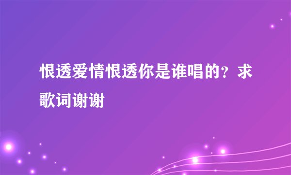 恨透爱情恨透你是谁唱的？求歌词谢谢
