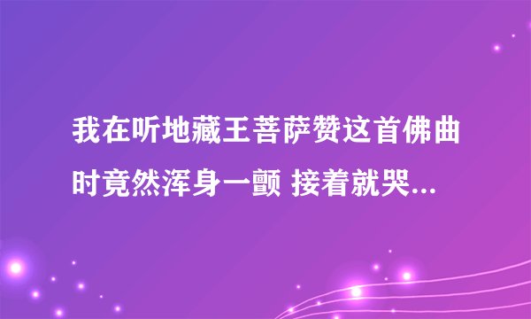 我在听地藏王菩萨赞这首佛曲时竟然浑身一颤 接着就哭了 是不是和地藏王菩萨有缘啊 望指教
