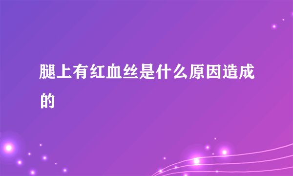 腿上有红血丝是什么原因造成的