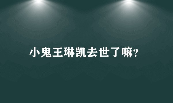 小鬼王琳凯去世了嘛？