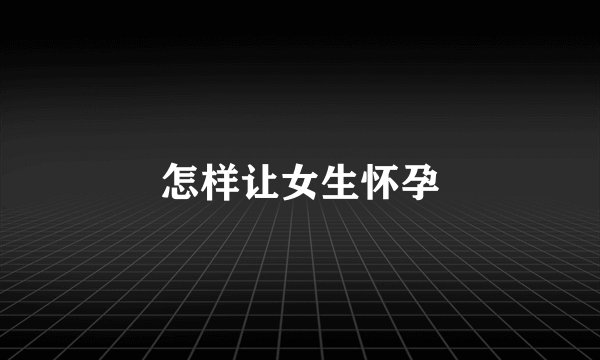 怎样让女生怀孕