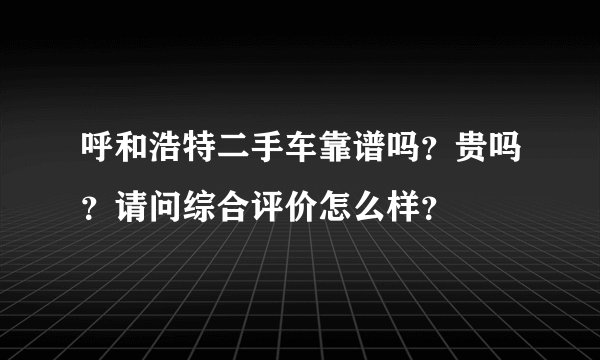 呼和浩特二手车靠谱吗？贵吗？请问综合评价怎么样？