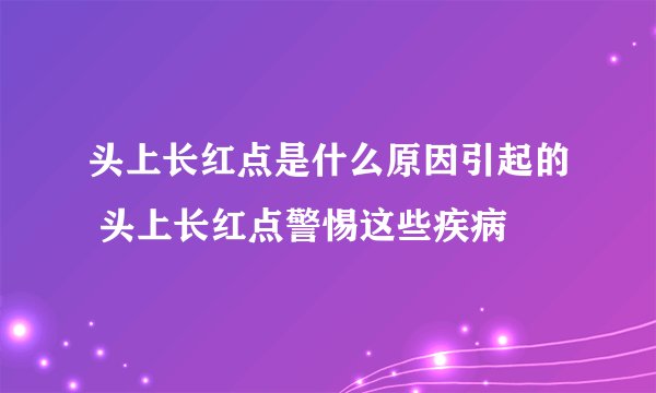 头上长红点是什么原因引起的 头上长红点警惕这些疾病