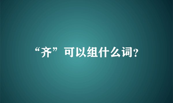 “齐”可以组什么词？