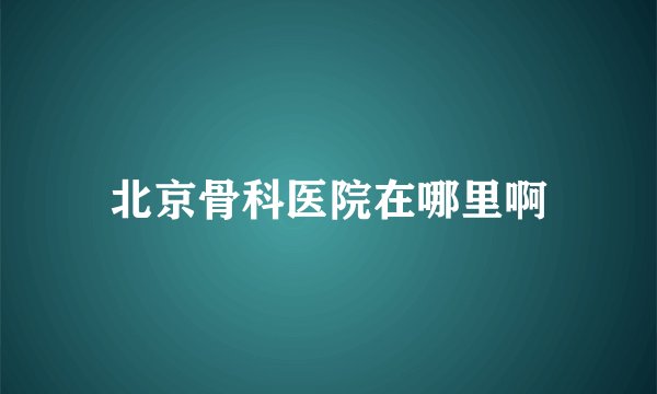 北京骨科医院在哪里啊