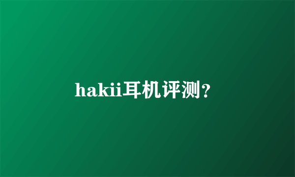 hakii耳机评测？