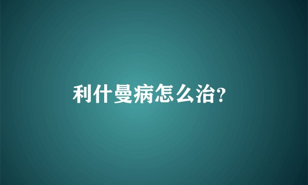 利什曼病怎么治？