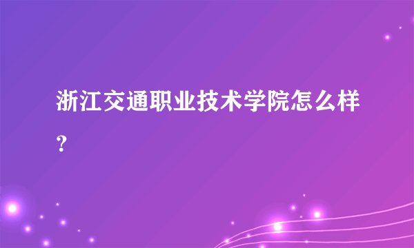 浙江交通职业技术学院怎么样？
