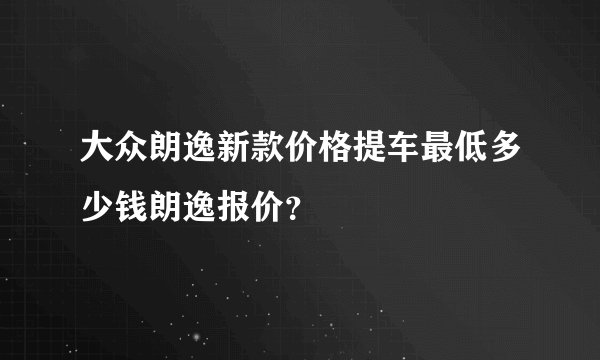 大众朗逸新款价格提车最低多少钱朗逸报价？